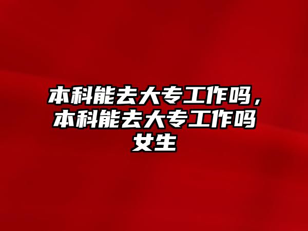 本科能去大專工作嗎，本科能去大專工作嗎女生