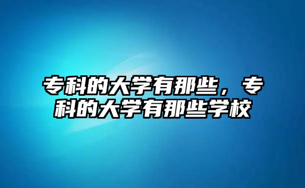 專科的大學(xué)有那些，專科的大學(xué)有那些學(xué)校