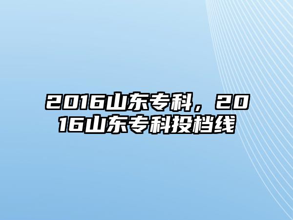 2016山東專科，2016山東專科投檔線