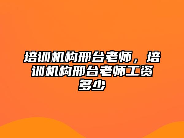 培訓(xùn)機構(gòu)邢臺老師，培訓(xùn)機構(gòu)邢臺老師工資多少