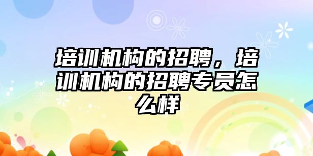 培訓機構的招聘，培訓機構的招聘專員怎么樣