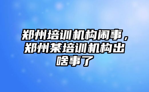 鄭州培訓機構(gòu)鬧事，鄭州某培訓機構(gòu)出啥事了