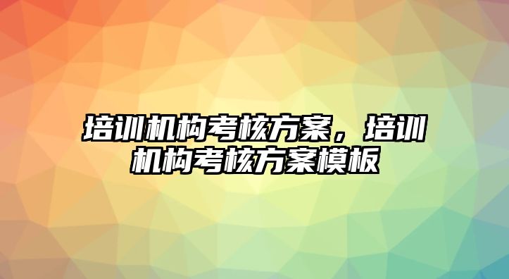 培訓(xùn)機(jī)構(gòu)考核方案，培訓(xùn)機(jī)構(gòu)考核方案模板