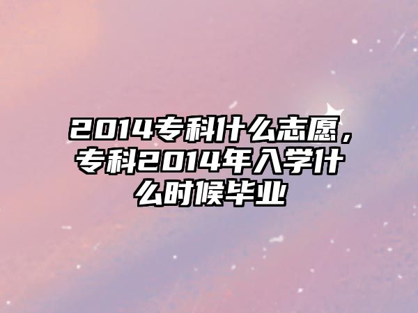 2014專(zhuān)科什么志愿，專(zhuān)科2014年入學(xué)什么時(shí)候畢業(yè)