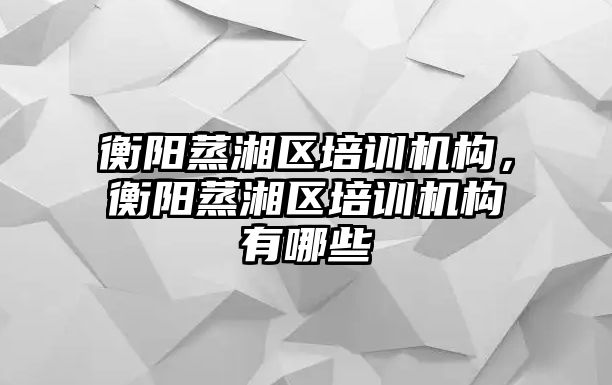 衡陽蒸湘區(qū)培訓機構，衡陽蒸湘區(qū)培訓機構有哪些