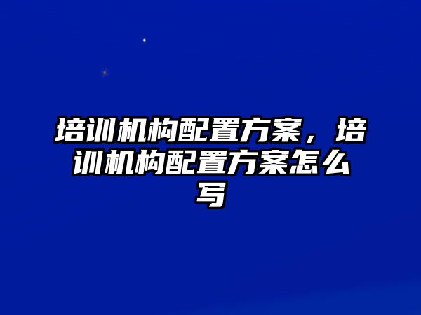 培訓(xùn)機(jī)構(gòu)配置方案，培訓(xùn)機(jī)構(gòu)配置方案怎么寫(xiě)