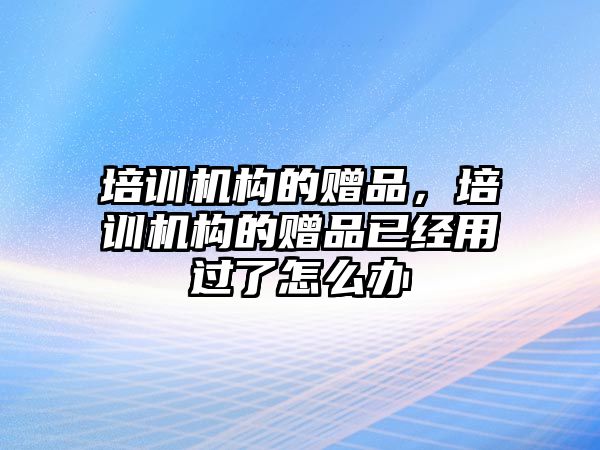 培訓機構的贈品，培訓機構的贈品已經用過了怎么辦