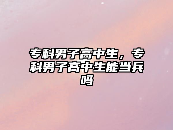 專科男子高中生，專科男子高中生能當兵嗎