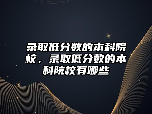 錄取低分?jǐn)?shù)的本科院校，錄取低分?jǐn)?shù)的本科院校有哪些