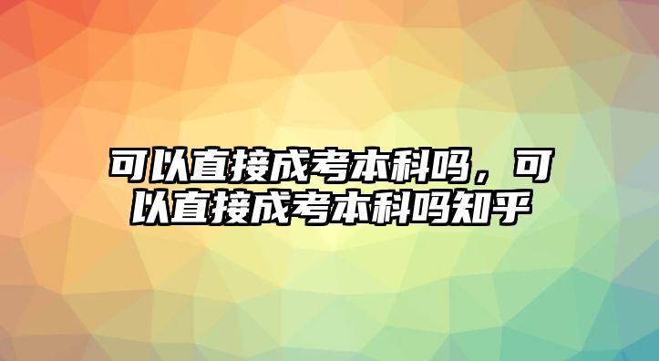 可以直接成考本科嗎，可以直接成考本科嗎知乎