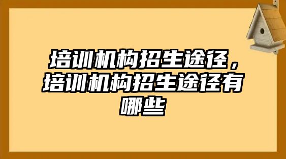 培訓機構招生途徑，培訓機構招生途徑有哪些