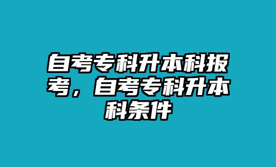 自考專(zhuān)科升本科報(bào)考，自考專(zhuān)科升本科條件