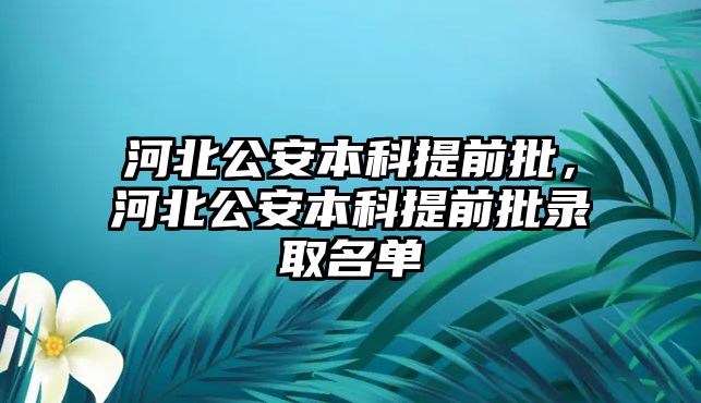 河北公安本科提前批，河北公安本科提前批錄取名單