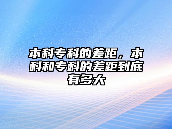 本科專科的差距，本科和專科的差距到底有多大