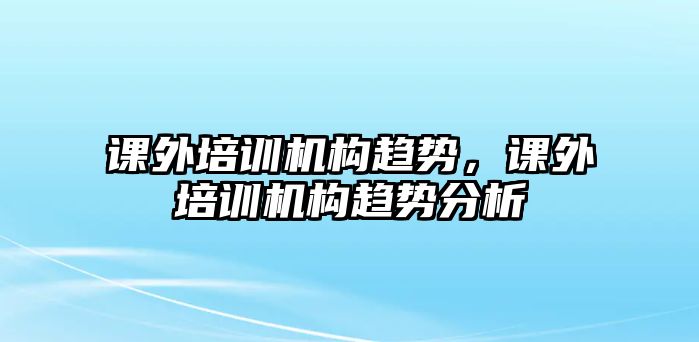 課外培訓(xùn)機(jī)構(gòu)趨勢，課外培訓(xùn)機(jī)構(gòu)趨勢分析