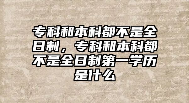 專科和本科都不是全日制，專科和本科都不是全日制第一學(xué)歷是什么