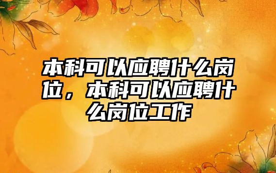 本科可以應聘什么崗位，本科可以應聘什么崗位工作