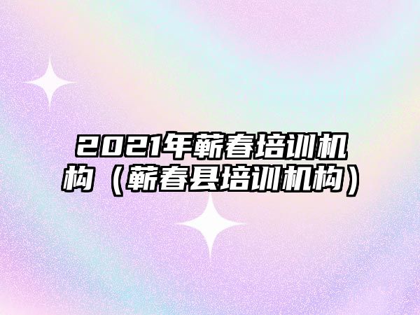 2021年蘄春培訓(xùn)機構(gòu)（蘄春縣培訓(xùn)機構(gòu)）