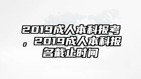 2019成人本科報(bào)考，2019成人本科報(bào)名截止時(shí)間