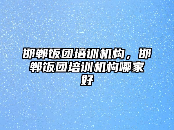 邯鄲飯團(tuán)培訓(xùn)機(jī)構(gòu)，邯鄲飯團(tuán)培訓(xùn)機(jī)構(gòu)哪家好