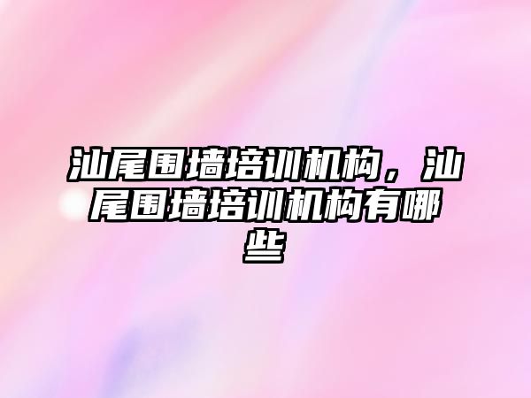 汕尾圍墻培訓機構，汕尾圍墻培訓機構有哪些