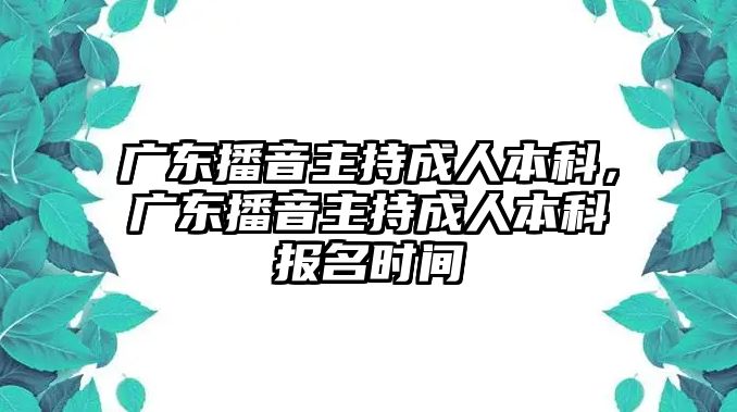 廣東播音主持成人本科，廣東播音主持成人本科報名時間