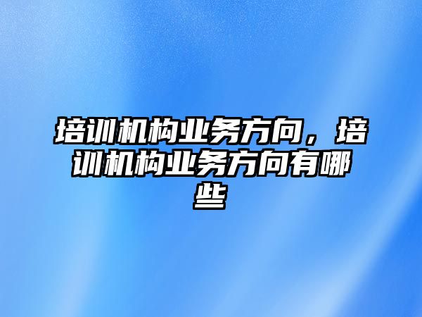 培訓(xùn)機(jī)構(gòu)業(yè)務(wù)方向，培訓(xùn)機(jī)構(gòu)業(yè)務(wù)方向有哪些