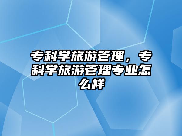 專科學旅游管理，專科學旅游管理專業(yè)怎么樣