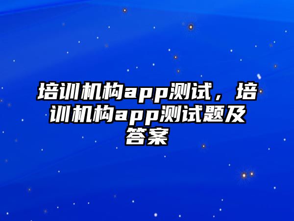 培訓(xùn)機(jī)構(gòu)app測(cè)試，培訓(xùn)機(jī)構(gòu)app測(cè)試題及答案