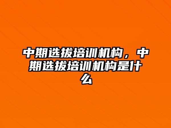 中期選拔培訓(xùn)機(jī)構(gòu)，中期選拔培訓(xùn)機(jī)構(gòu)是什么