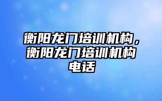 衡陽龍門培訓機構，衡陽龍門培訓機構電話