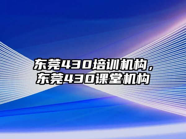 東莞430培訓(xùn)機(jī)構(gòu)，東莞430課堂機(jī)構(gòu)