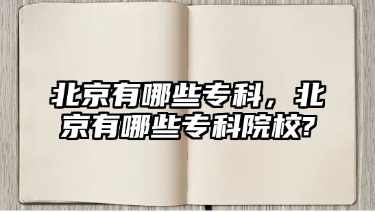 北京有哪些專科，北京有哪些專科院校?