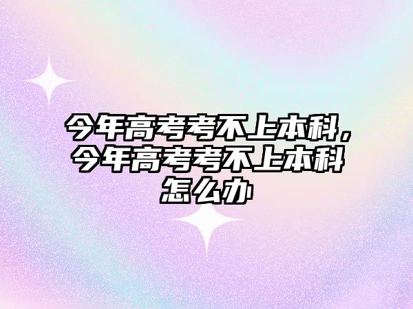 今年高考考不上本科，今年高考考不上本科怎么辦