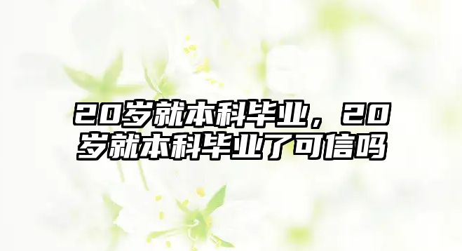 20歲就本科畢業(yè)，20歲就本科畢業(yè)了可信嗎