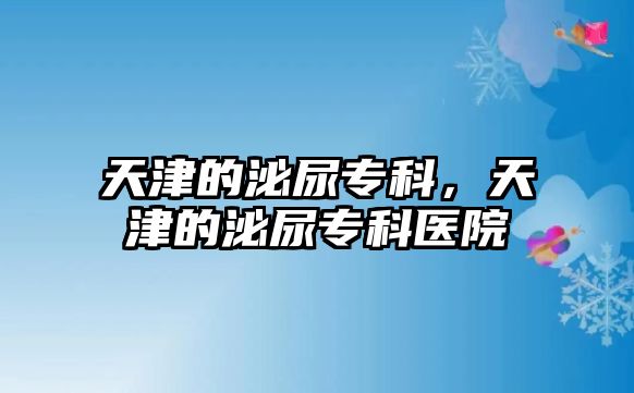 天津的泌尿?qū)？疲旖虻拿谀驅(qū)？漆t(yī)院