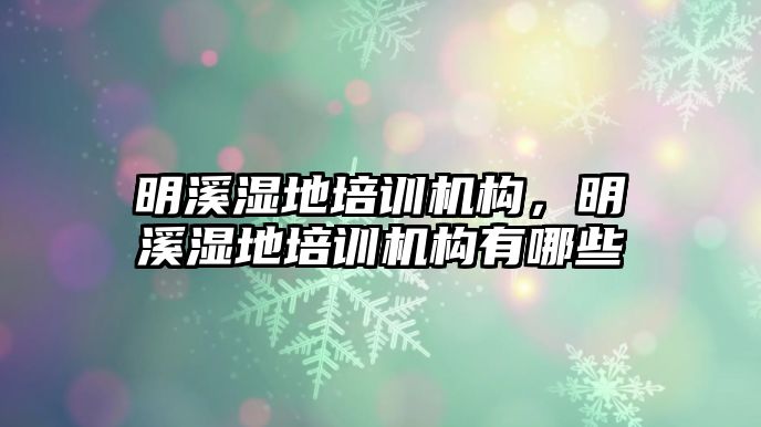 明溪濕地培訓(xùn)機(jī)構(gòu)，明溪濕地培訓(xùn)機(jī)構(gòu)有哪些