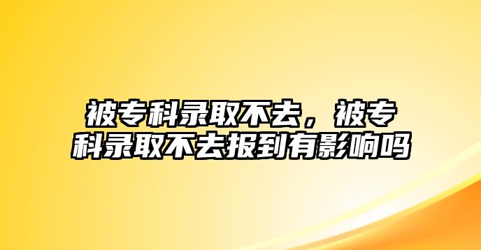 被專科錄取不去，被專科錄取不去報(bào)到有影響嗎