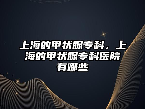 上海的甲狀腺專科，上海的甲狀腺專科醫(yī)院有哪些