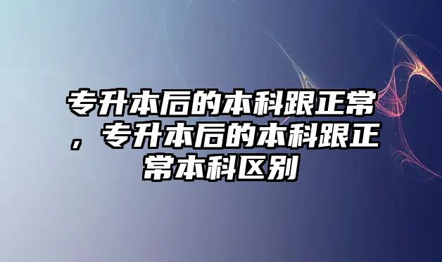 專升本后的本科跟正常，專升本后的本科跟正常本科區(qū)別