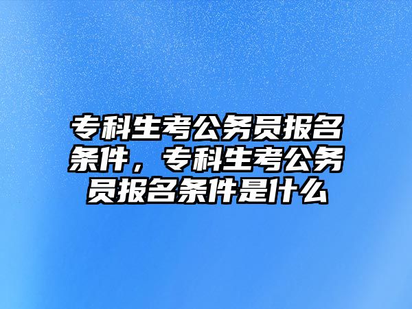 專科生考公務員報名條件，專科生考公務員報名條件是什么