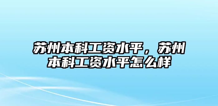 蘇州本科工資水平，蘇州本科工資水平怎么樣