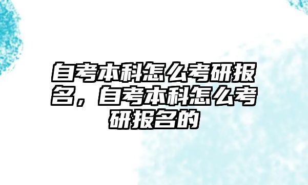 自考本科怎么考研報(bào)名，自考本科怎么考研報(bào)名的