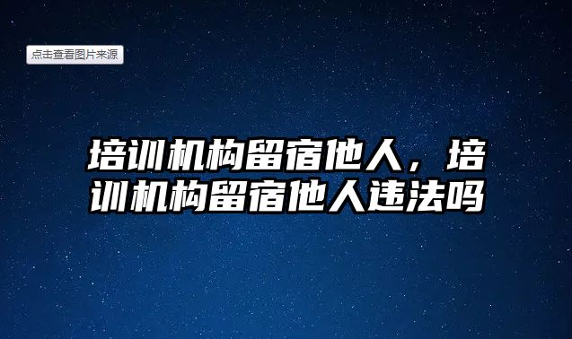 培訓機構留宿他人，培訓機構留宿他人違法嗎