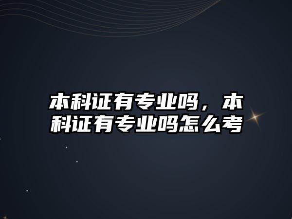 本科證有專業(yè)嗎，本科證有專業(yè)嗎怎么考