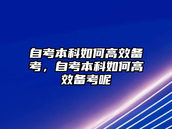 自考本科如何高效備考，自考本科如何高效備考呢