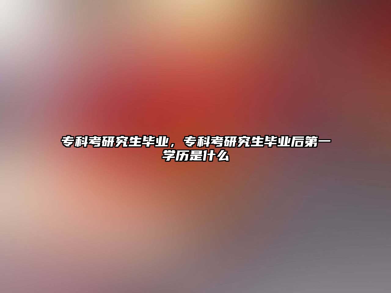 專科考研究生畢業(yè)，專科考研究生畢業(yè)后第一學(xué)歷是什么