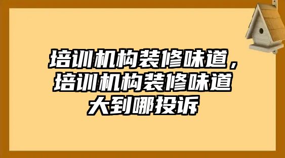 培訓(xùn)機(jī)構(gòu)裝修味道，培訓(xùn)機(jī)構(gòu)裝修味道大到哪投訴