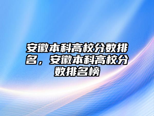 安徽本科高校分?jǐn)?shù)排名，安徽本科高校分?jǐn)?shù)排名榜