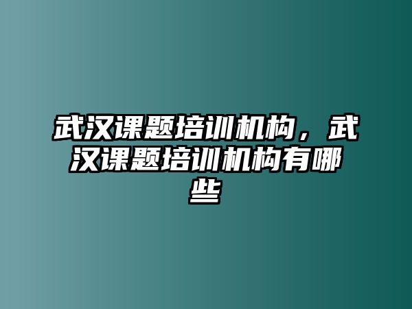 武漢課題培訓(xùn)機(jī)構(gòu)，武漢課題培訓(xùn)機(jī)構(gòu)有哪些